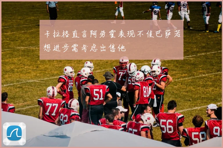 卡拉格直言阿劳霍表现不佳巴萨若想进步需考虑出售他
