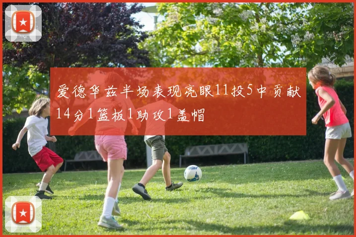 爱德华兹半场表现亮眼11投5中贡献14分1篮板1助攻1盖帽