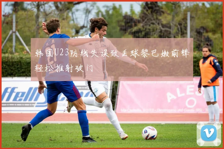 韩国U23防线失误致丢球黎巴嫩前锋轻松推射破门