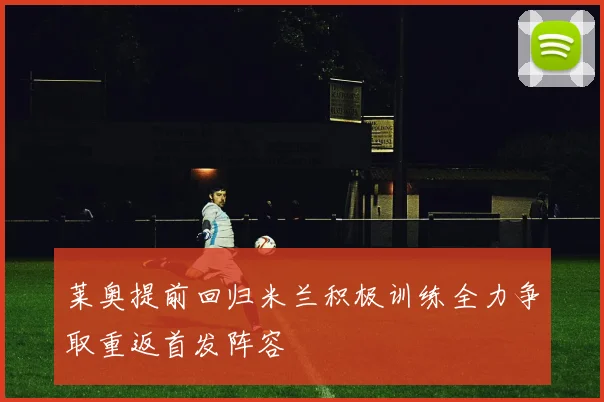 莱奥提前回归米兰积极训练全力争取重返首发阵容