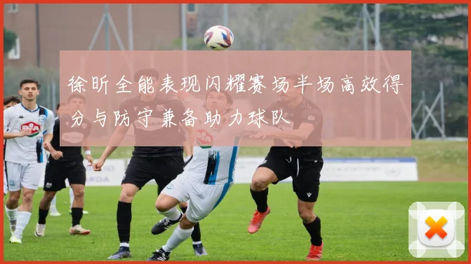 徐昕全能表现闪耀赛场半场高效得分与防守兼备助力球队