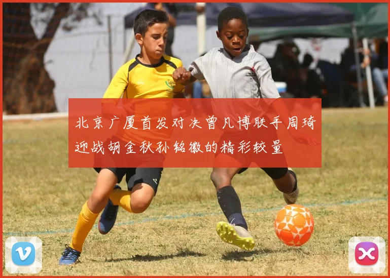 北京广厦首发对决曾凡博联手周琦迎战胡金秋孙铭徽的精彩较量
