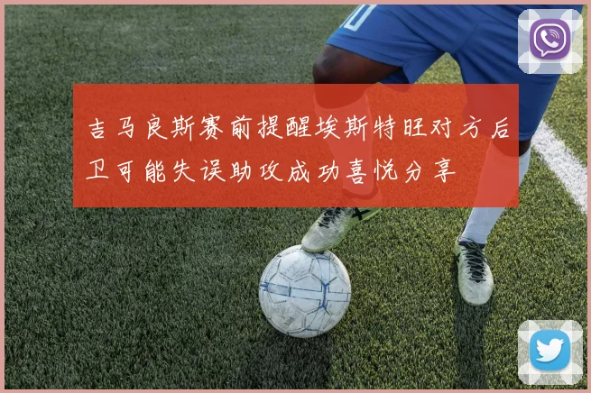 吉马良斯赛前提醒埃斯特旺对方后卫可能失误助攻成功喜悦分享