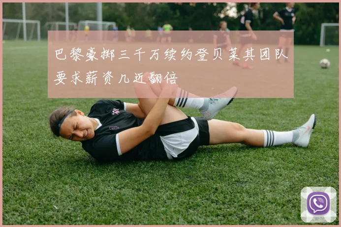 巴黎豪掷三千万续约登贝莱其团队要求薪资几近翻倍
