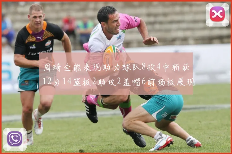 周琦全能表现助力球队8投4中斩获12分14篮板2助攻2盖帽6前场板展现实力