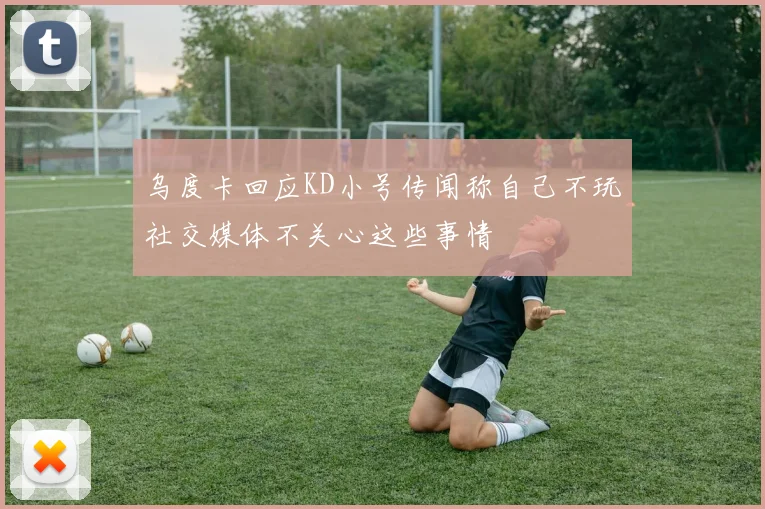 乌度卡回应KD小号传闻称自己不玩社交媒体不关心这些事情