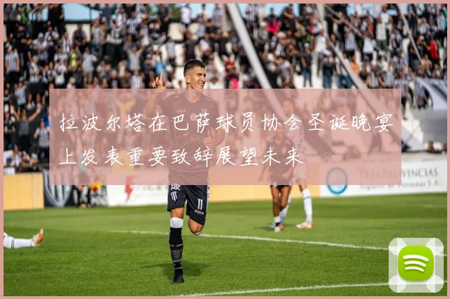 拉波尔塔在巴萨球员协会圣诞晚宴上发表重要致辞展望未来