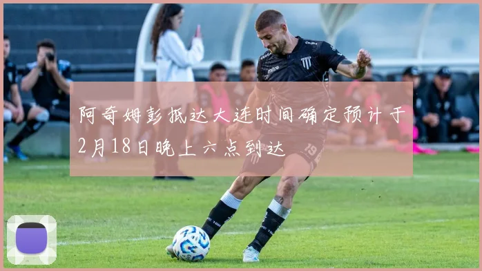 阿奇姆彭抵达大连时间确定预计于2月18日晚上六点到达