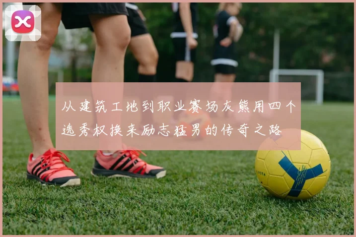 从建筑工地到职业赛场灰熊用四个选秀权换来励志猛男的传奇之路