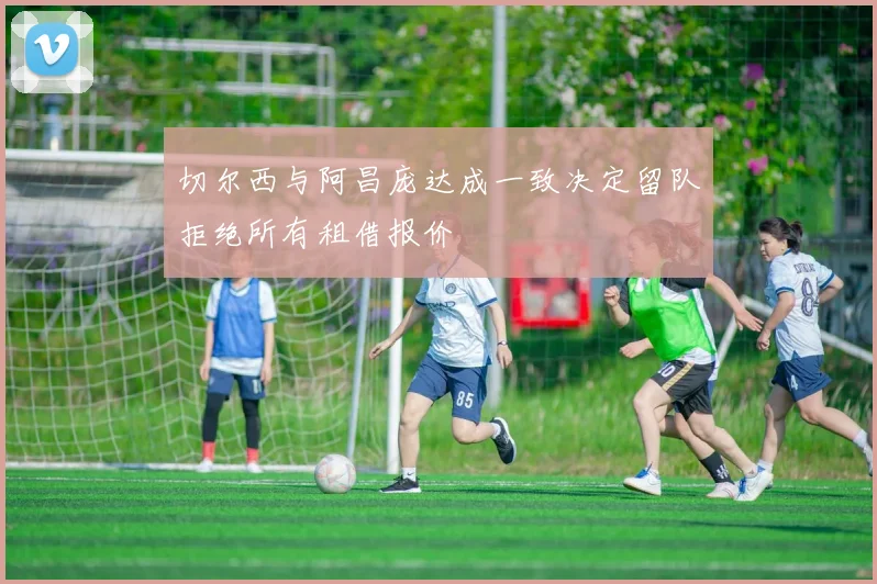 切尔西与阿昌庞达成一致决定留队拒绝所有租借报价