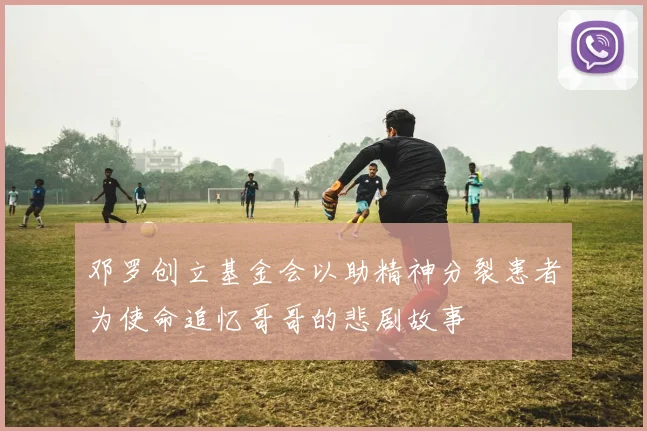 邓罗创立基金会以助精神分裂患者为使命追忆哥哥的悲剧故事