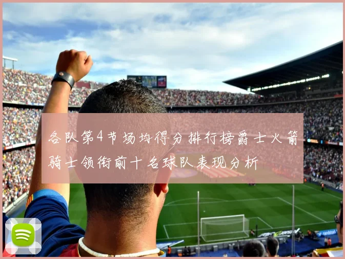 各队第4节场均得分排行榜爵士火箭骑士领衔前十名球队表现分析