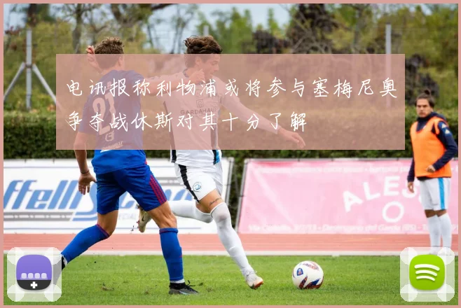 电讯报称利物浦或将参与塞梅尼奥争夺战休斯对其十分了解