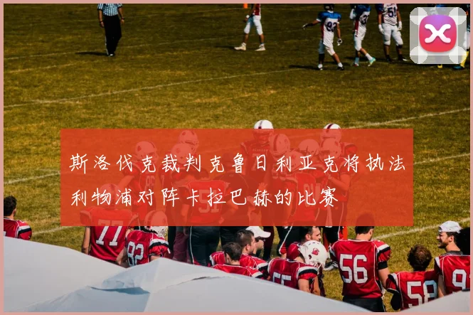 斯洛伐克裁判克鲁日利亚克将执法利物浦对阵卡拉巴赫的比赛