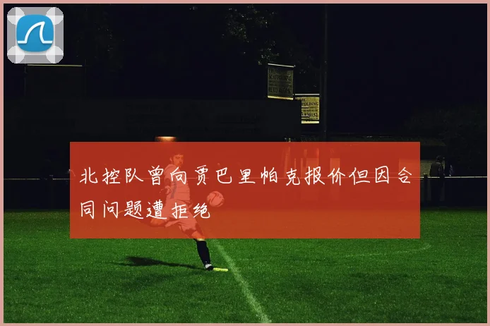 北控队曾向贾巴里帕克报价但因合同问题遭拒绝
