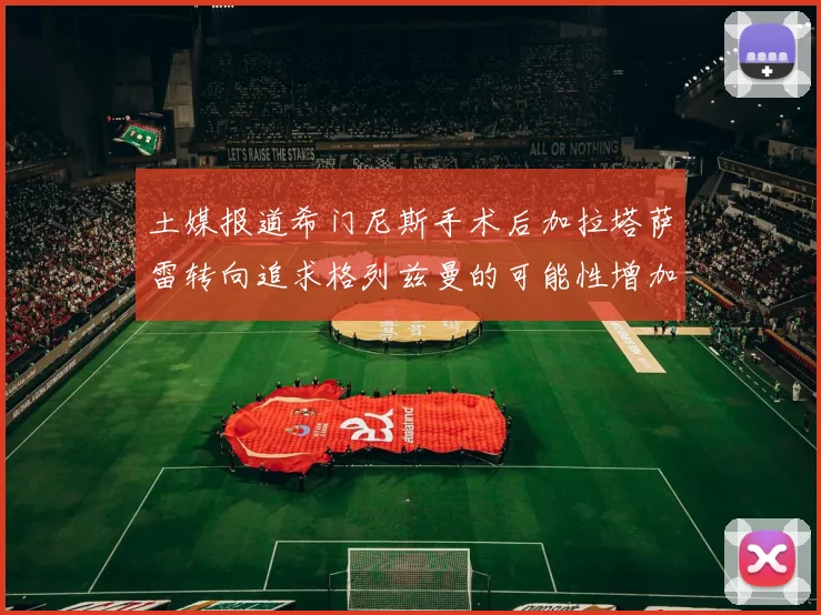 土媒报道希门尼斯手术后加拉塔萨雷转向追求格列兹曼的可能性增加