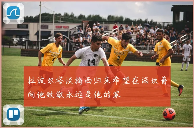 拉波尔塔谈梅西归来希望在诺坎普向他致敬永远是他的家
