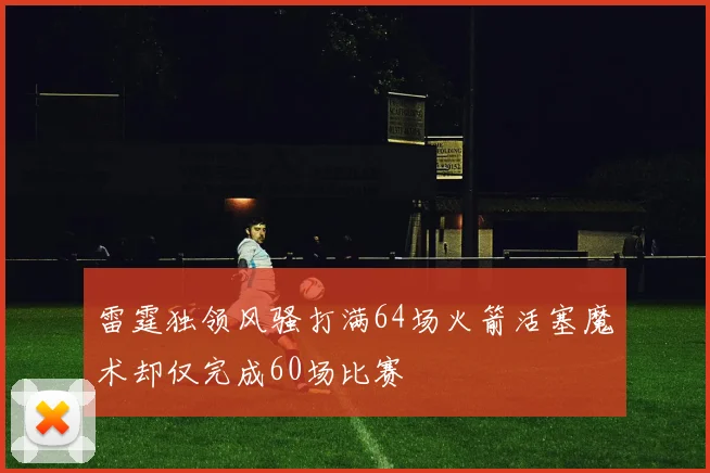 雷霆独领风骚打满64场火箭活塞魔术却仅完成60场比赛