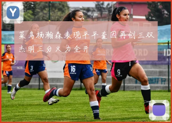 菜鸟杨瀚森表现平平奎因再创三双杰明三分火力全开