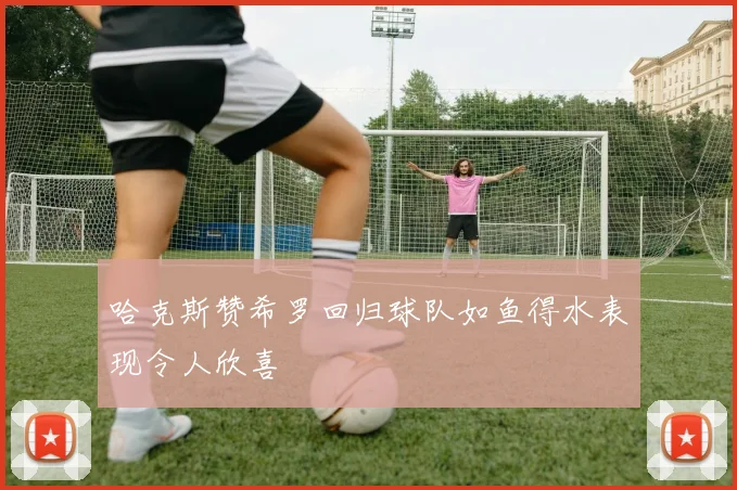 哈克斯赞希罗回归球队如鱼得水表现令人欣喜