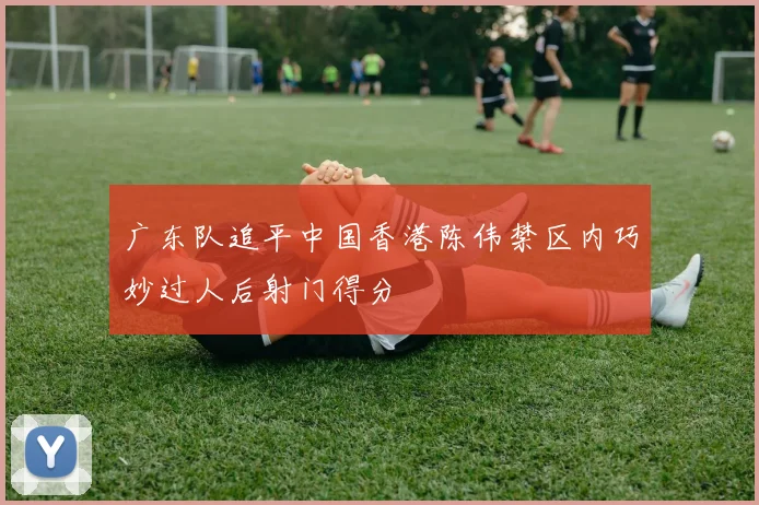 广东队追平中国香港陈伟禁区内巧妙过人后射门得分