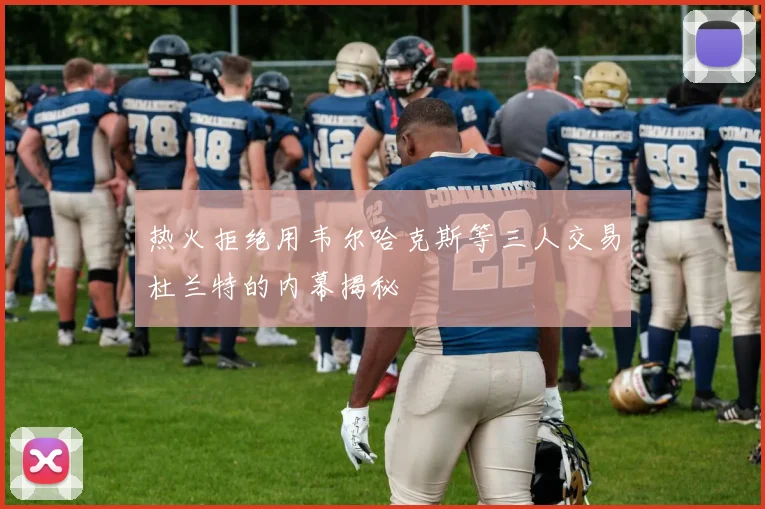 热火拒绝用韦尔哈克斯等三人交易杜兰特的内幕揭秘
