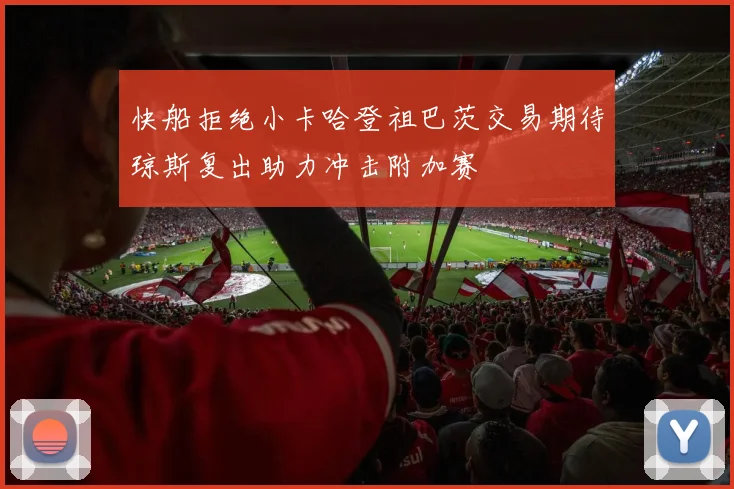 快船拒绝小卡哈登祖巴茨交易期待琼斯复出助力冲击附加赛