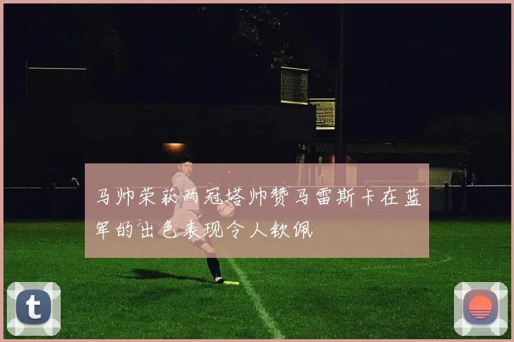 马帅荣获两冠塔帅赞马雷斯卡在蓝军的出色表现令人钦佩