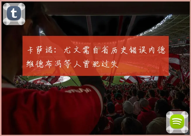 卡萨诺：尤文需自省历史错误内德维德布冯等人曾犯过失