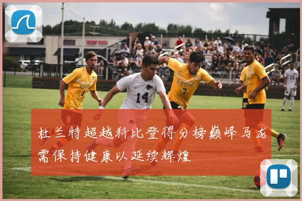 杜兰特超越科比登得分榜巅峰马龙需保持健康以延续辉煌