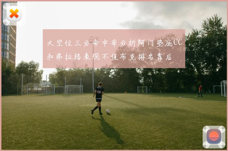 大空位三分命中率分析阿门垫底CC和弗拉格表现不佳布克排名靠后