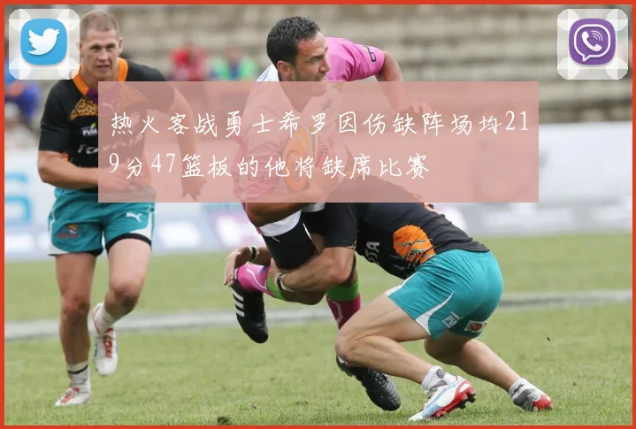 热火客战勇士希罗因伤缺阵场均219分47篮板的他将缺席比赛