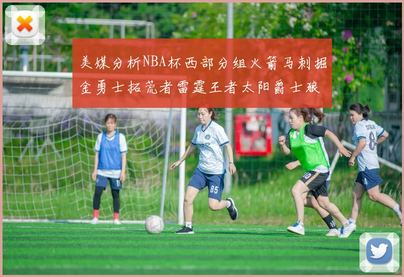 美媒分析NBA杯西部分组火箭马刺掘金勇士拓荒者雷霆王者太阳爵士狼队