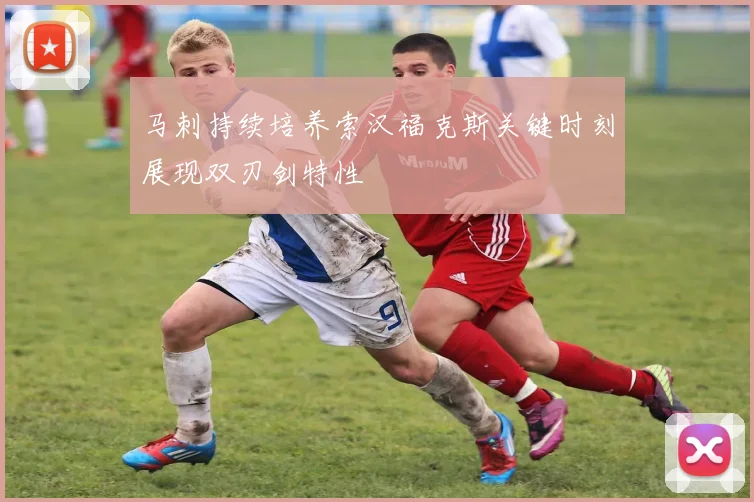马刺持续培养索汉福克斯关键时刻展现双刃剑特性