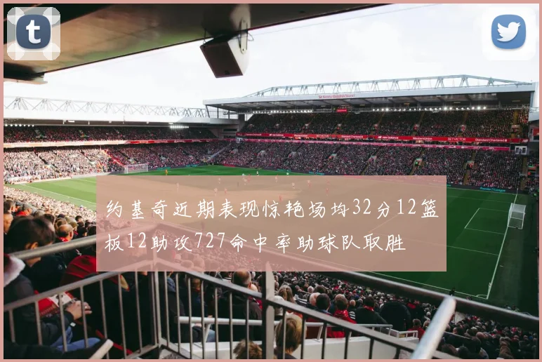 约基奇近期表现惊艳场均32分12篮板12助攻727命中率助球队取胜