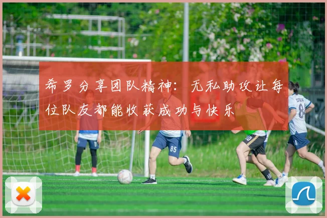 希罗分享团队精神：无私助攻让每位队友都能收获成功与快乐