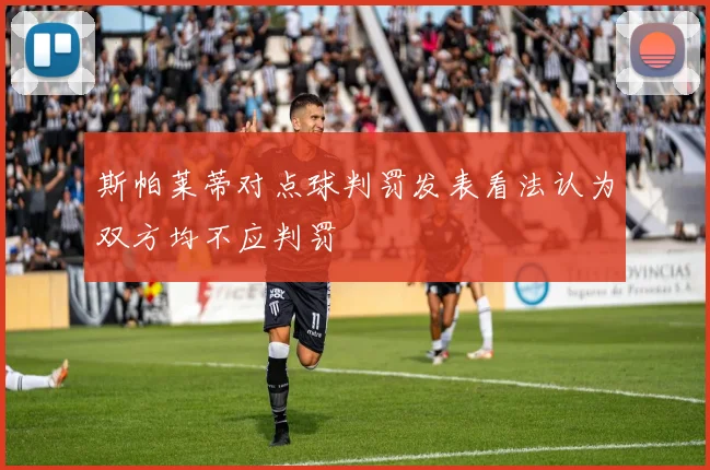 斯帕莱蒂对点球判罚发表看法认为双方均不应判罚