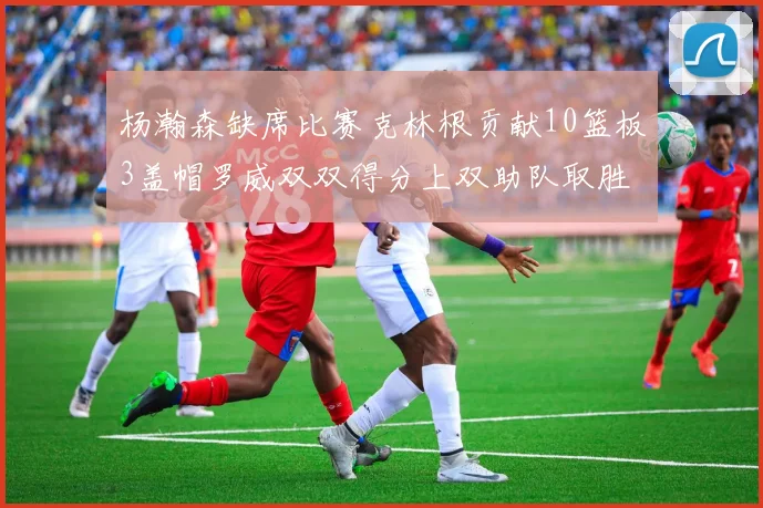 杨瀚森缺席比赛克林根贡献10篮板3盖帽罗威双双得分上双助队取胜
