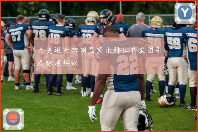 杰克逊头部明显突出拜仁首发图引发球迷热议