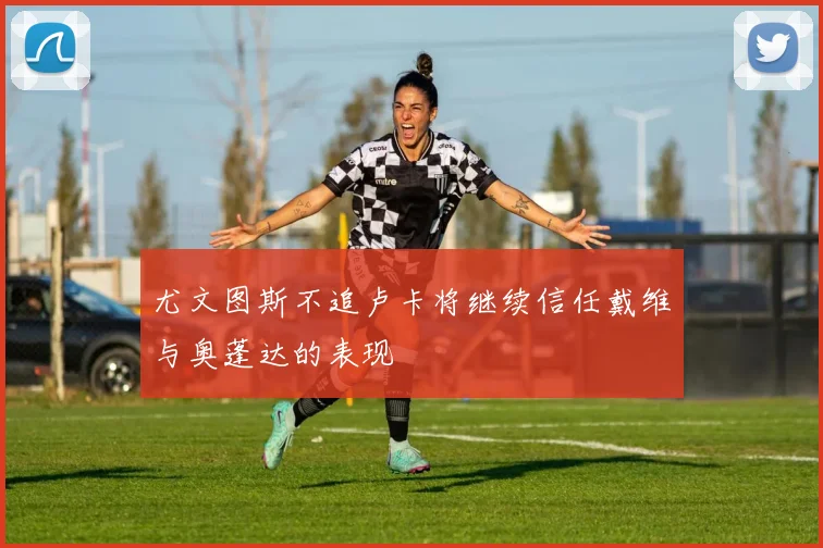 尤文图斯不追卢卡将继续信任戴维与奥蓬达的表现