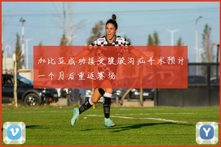 加比亚成功接受腹股沟疝手术预计一个月后重返赛场