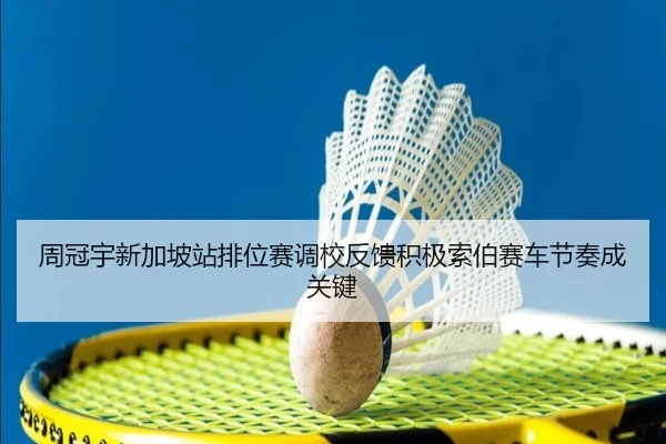 周冠宇新加坡站排位赛调校反馈积极索伯赛车节奏成关键